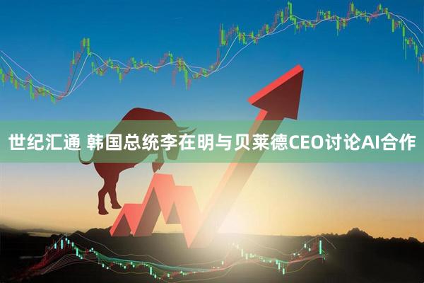 世纪汇通 韩国总统李在明与贝莱德CEO讨论AI合作
