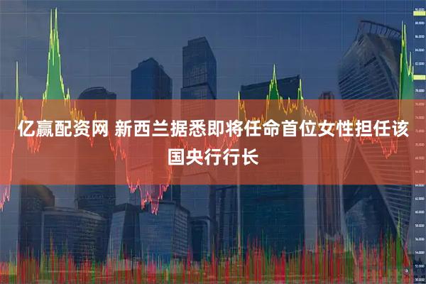 亿赢配资网 新西兰据悉即将任命首位女性担任该国央行行长