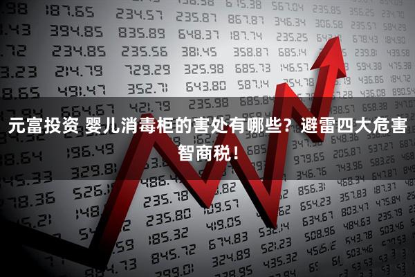元富投资 婴儿消毒柜的害处有哪些？避雷四大危害智商税！