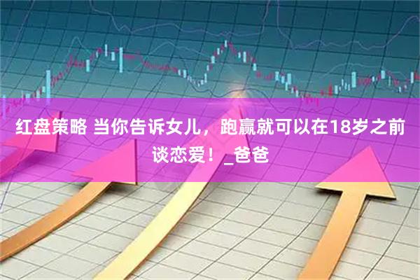 红盘策略 当你告诉女儿，跑赢就可以在18岁之前谈恋爱！_爸爸
