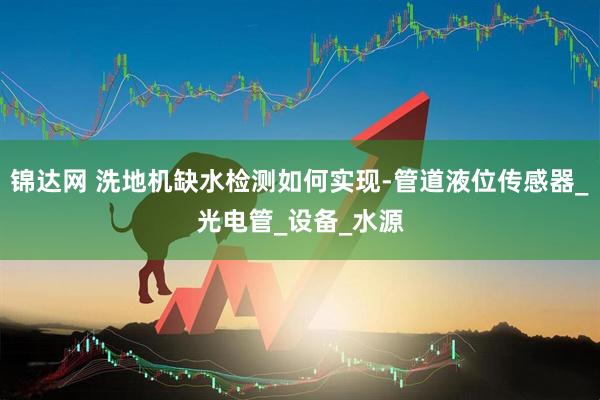 锦达网 洗地机缺水检测如何实现-管道液位传感器_光电管_设备_水源
