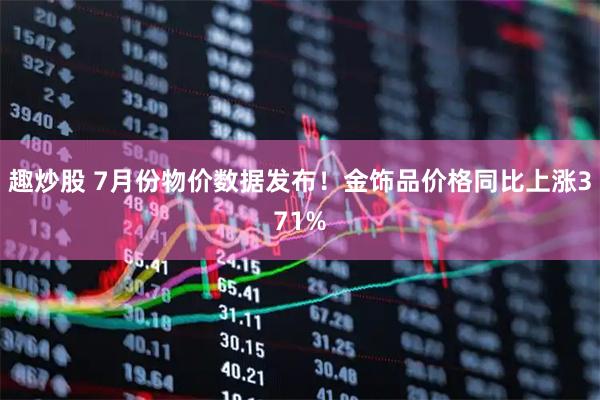 趣炒股 7月份物价数据发布！金饰品价格同比上涨371%