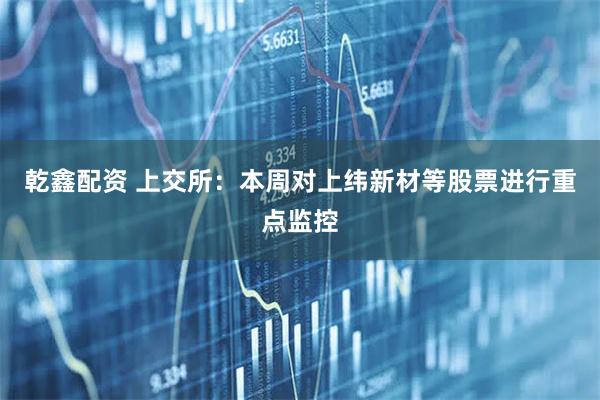 乾鑫配资 上交所：本周对上纬新材等股票进行重点监控