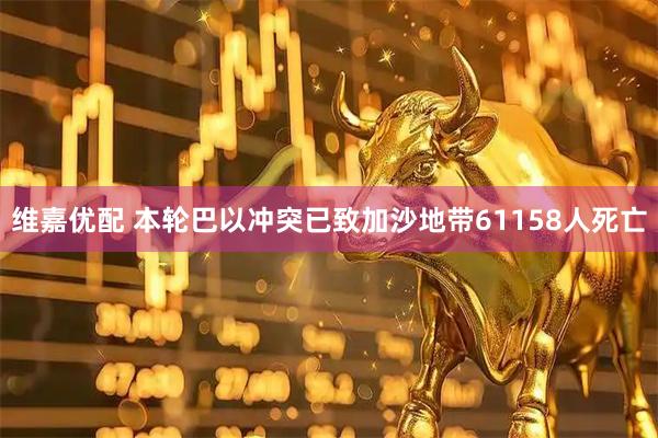 维嘉优配 本轮巴以冲突已致加沙地带61158人死亡