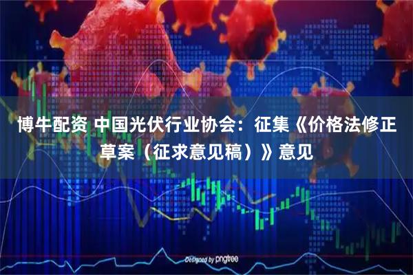 博牛配资 中国光伏行业协会：征集《价格法修正草案（征求意见稿）》意见