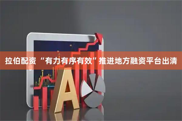拉伯配资 “有力有序有效”推进地方融资平台出清