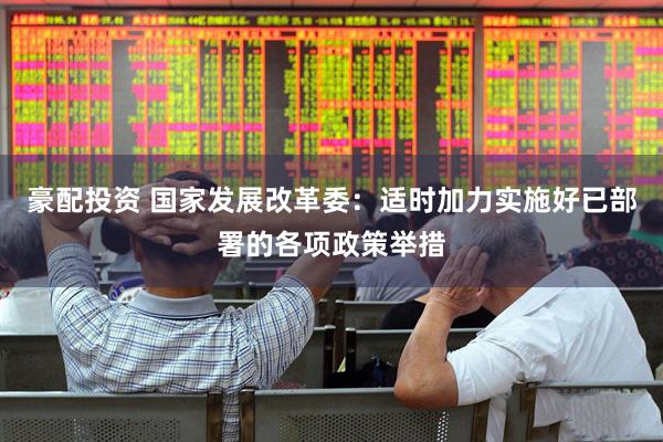 豪配投资 国家发展改革委：适时加力实施好已部署的各项政策举措