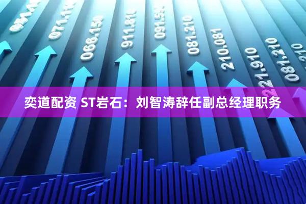 奕道配资 ST岩石：刘智涛辞任副总经理职务