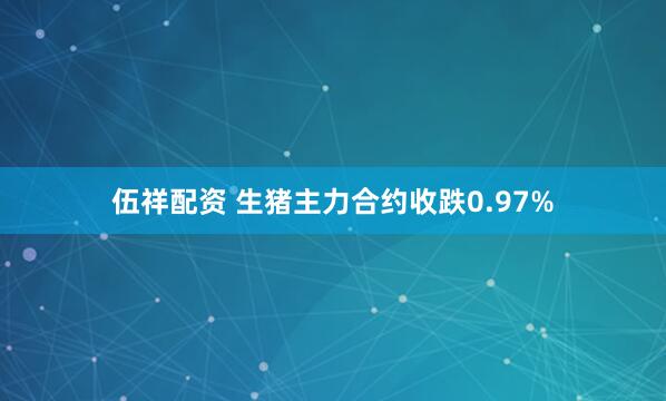 伍祥配资 生猪主力合约收跌0.97%