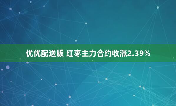 优优配送版 红枣主力合约收涨2.39%