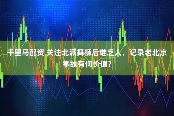 千里马配资 关注北派舞狮后继乏人，记录老北京掌故有何价值？