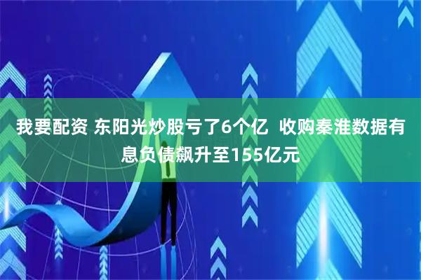 我要配资 东阳光炒股亏了6个亿  收购秦淮数据有息负债飙升至155亿元