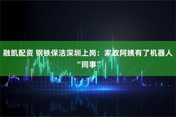 融凯配资 钢铁保洁深圳上岗：家政阿姨有了机器人“同事”