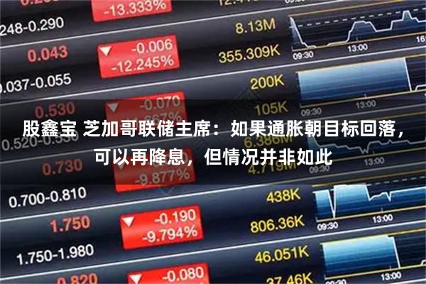 股鑫宝 芝加哥联储主席：如果通胀朝目标回落，可以再降息，但情况并非如此