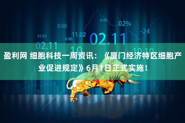 盈利网 细胞科技一周资讯：《厦门经济特区细胞产业促进规定》6月1日正式实施！