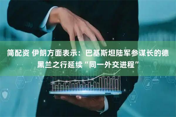 简配资 伊朗方面表示：巴基斯坦陆军参谋长的德黑兰之行延续“同一外交进程”