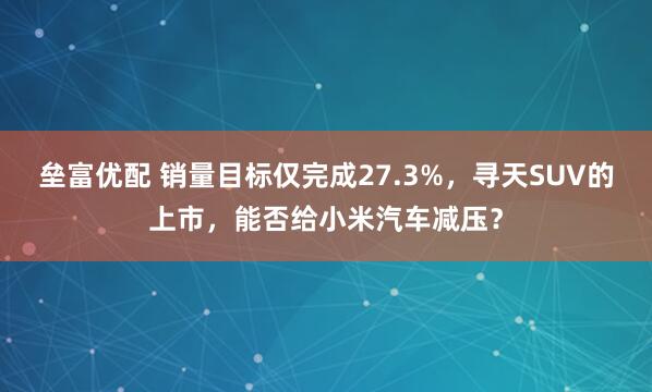 垒富优配 销量目标仅完成27.3%，寻天SUV的上市，能否给小米汽车减压？