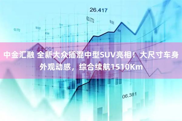 中金汇融 全新大众插混中型SUV亮相！大尺寸车身外观动感，综合续航1510Km