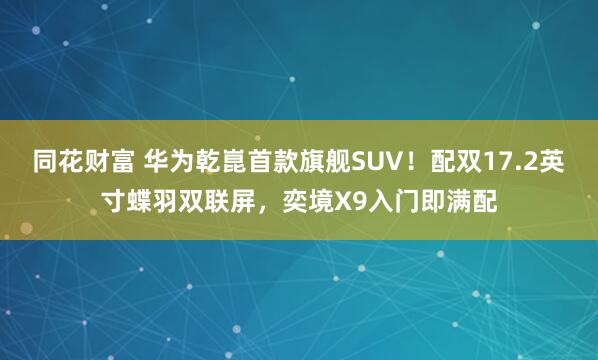 同花财富 华为乾崑首款旗舰SUV！配双17.2英寸蝶羽双联屏，奕境X9入门即满配