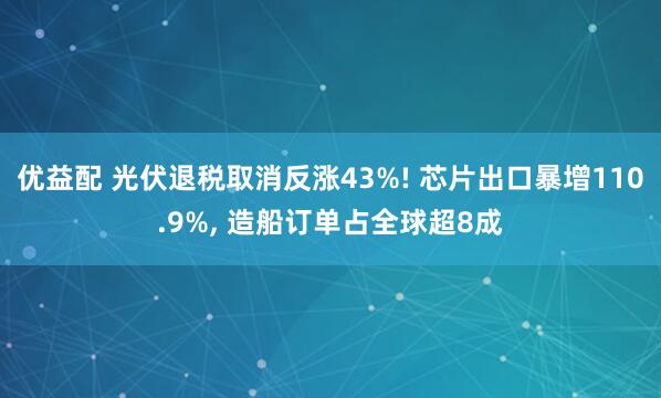 优益配 光伏退税取消反涨43%! 芯片出口暴增110.9%, 造船订单占全球超8成