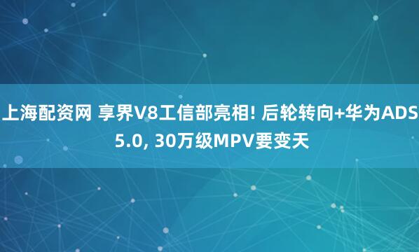 上海配资网 享界V8工信部亮相! 后轮转向+华为ADS 5.0, 30万级MPV要变天