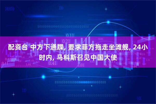 配资台 中方下通牒, 要求菲方拖走坐滩舰, 24小时内, 马科斯召见中国大使