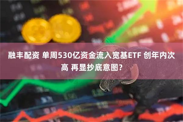 融丰配资 单周530亿资金流入宽基ETF 创年内次高 再显抄底意图？