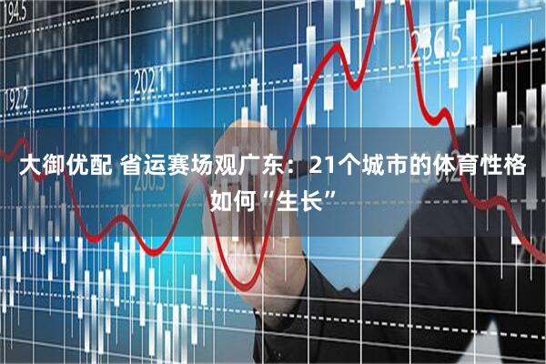 大御优配 省运赛场观广东：21个城市的体育性格如何“生长”