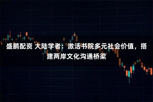 盛鹏配资 大陆学者：激活书院多元社会价值，搭建两岸文化沟通桥梁