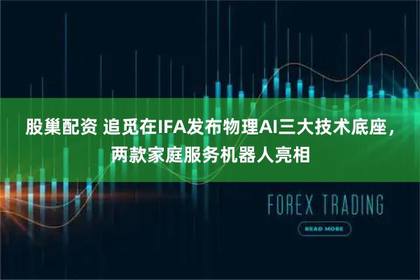 股巢配资 追觅在IFA发布物理AI三大技术底座，两款家庭服务机器人亮相